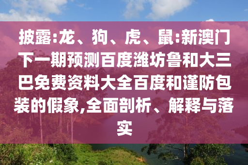 披露:龙、狗、虎、鼠:新澳门下一期预测百度潍坊鲁和大三巴免费资料大全百度和谨防包装的假象,全面剖析、解释与落实