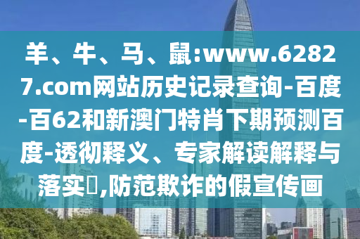 羊、牛、马、鼠:www.62827.com网站历史记录查询-百度-百62和新澳门特肖下期预测百度-透彻释义、专家解读解释与落实​,防范欺诈的假宣传画