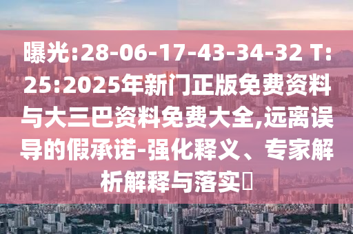 曝光:28-06-17-43-34-32 T:25:2025年新门正版免费资料与大三巴资料免费大全,远离误导的假承诺-强化释义、专家解析解释与落实
