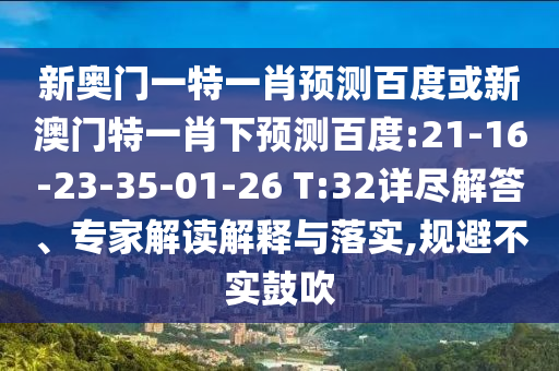 新奥门一特一肖预测百度或新澳门特一肖下预测百度:21-16-23-35-01-26 T:32详尽解答、专家解读解释与落实,规避不实鼓吹