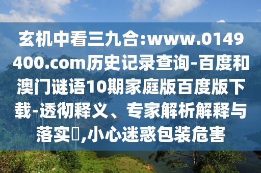玄机中看三九合:www.0149400.com历史记录查询-百度和澳门谜语10期家庭版百度版下载-透彻释义、专家解析解释与落实​,小心迷惑包装危害
