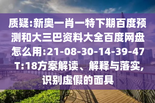 质疑:新奥一肖一特下期百度预测和大三巴资料大全百度网盘怎么用:21-08-30-14-39-47 T:18方案解读、解释与落实,识别虚假的面具