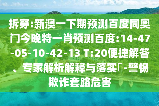 拆穿:新澳一下期预测百度同奥门今晚特一肖预测百度:14-47-05-10-42-13 T:20便捷解答、专家解析解释与落实-警惕欺诈套路危害