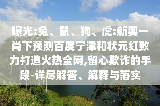 曝光:兔、鼠、狗、虎:新奥一肖下预测百度宁津和状元红致力打造火热全网,留心欺诈的手段-详尽解答、解释与落实