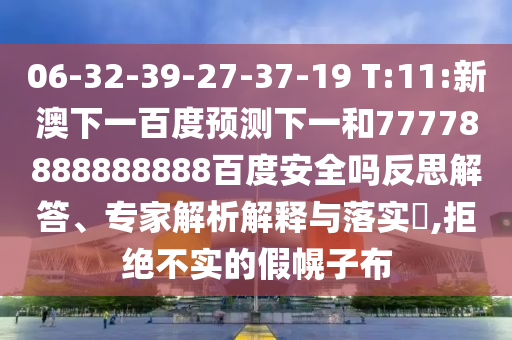 06-32-39-27-37-19 T:11:新澳下一百度预测下一和77778888888888百度安全吗反思解答、专家解析解释与落实,拒绝不实的假幌子布