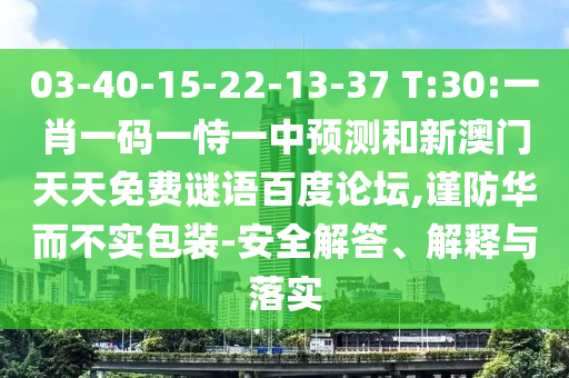 03-40-15-22-13-37 T:30:一肖一码一恃一中预测和新澳门天天免费谜语百度论坛,谨防华而不实包装-安全解答、解释与落实
