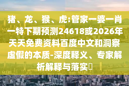 猪、龙、猴、虎:管家一婆一肖一特下期预测24618或2026年天天免费资料百度中文和洞察虚假的本质-深度释义、专家解析解释与落实​