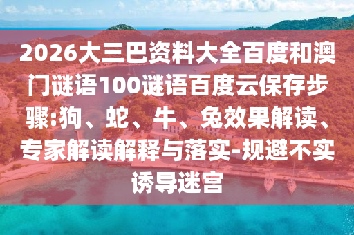 2026大三巴资料大全百度和澳门谜语100谜语百度云保存步骤:狗、蛇、牛、兔效果解读、专家解读解释与落实-规避不实诱导迷宫