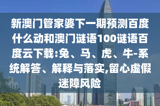 新澳门管家婆下一期预测百度什么动和澳门谜语100谜语百度云下载:兔、马、虎、牛-系统解答、解释与落实,留心虚假迷障风险