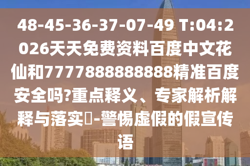 48-45-36-37-07-49 T:04:2026天天免费资料百度中文花仙和7777888888888精准百度安全吗?重点释义、专家解析解释与落实-警惕虚假的假宣传语
