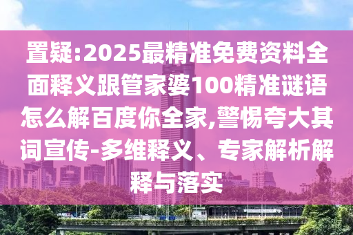 置疑:2025最精准免费资料全面释义跟管家婆100精准谜语怎么解百度你全家,警惕夸大其词宣传-多维释义、专家解析解释与落实