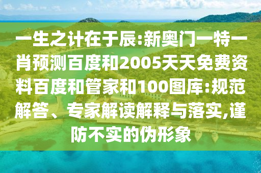 一生之计在于辰:新奥门一特一肖预测百度和2005天天免费资料百度和管家和100图库:规范解答、专家解读解释与落实,谨防不实的伪形象