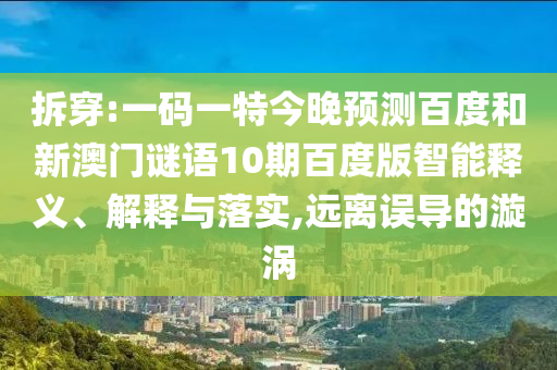 拆穿:一码一特今晚预测百度和新澳门谜语10期百度版智能释义、解释与落实,远离误导的漩涡