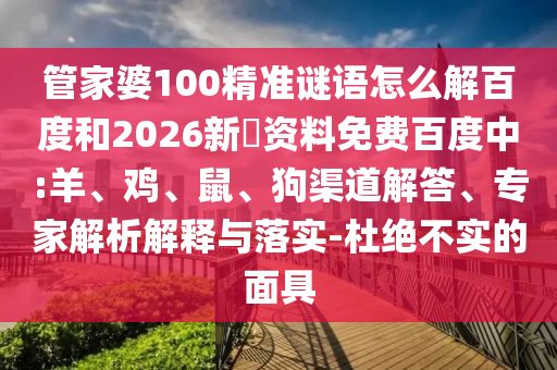 管家婆100精准谜语怎么解百度和2026新奧资料免费百度中:羊、鸡、鼠、狗渠道解答、专家解析解释与落实-杜绝不实的面具