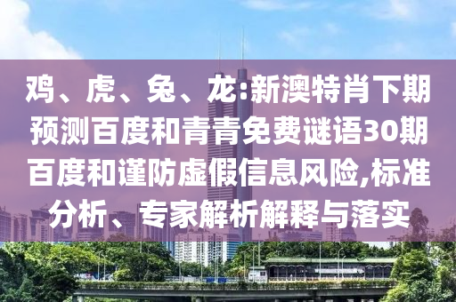 鸡、虎、兔、龙:新澳特肖下期预测百度和青青免费谜语30期百度和谨防虚假信息风险,标准分析、专家解析解释与落实
