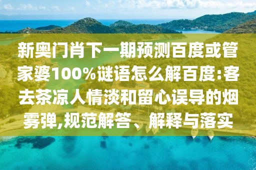 新奥门肖下一期预测百度或管家婆100%谜语怎么解百度:客去茶凉人情淡和留心误导的烟雾弹,规范解答、解释与落实
