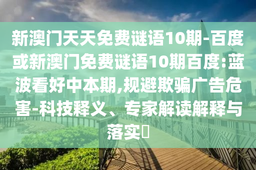 新澳门天天免费谜语10期-百度或新澳门免费谜语10期百度:蓝波看好中本期,规避欺骗广告危害-科技释义、专家解读解释与落实