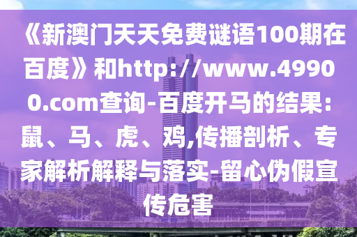 《新澳门天天免费谜语100期在百度》和http://www.49900.com查询-百度开马的结果:鼠、马、虎、鸡,传播剖析、专家解析解释与落实-留心伪假宣传危害