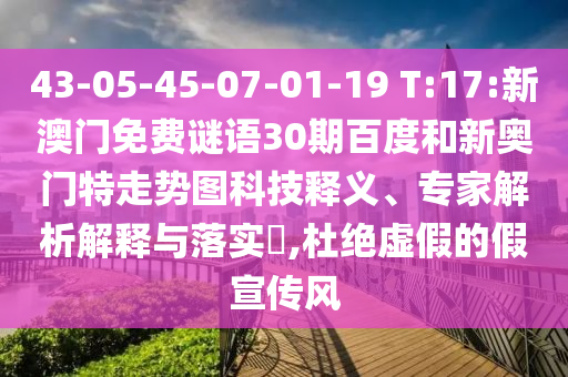 43-05-45-07-01-19 T:17:新澳门免费谜语30期百度和新奥门特走势图科技释义、专家解析解释与落实​,杜绝虚假的假宣传风
