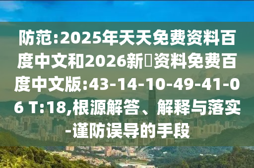防范:2025年天天免费资料百度中文和2026新奧资料免费百度中文版:43-14-10-49-41-06 T:18,根源解答、解释与落实-谨防误导的手段