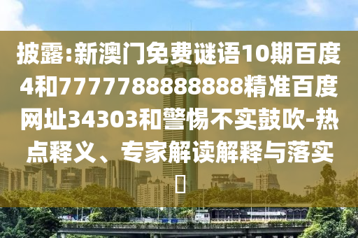 披露:新澳门免费谜语10期百度4和7777788888888精准百度网址34303和警惕不实鼓吹-热点释义、专家解读解释与落实
