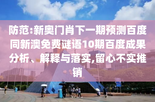 防范:新奥门肖下一期预测百度同新澳免费谜语10期百度成果分析、解释与落实,留心不实推销