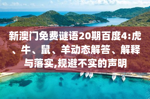 新澳门免费谜语20期百度4:虎、牛、鼠、羊动态解答、解释与落实,规避不实的声明