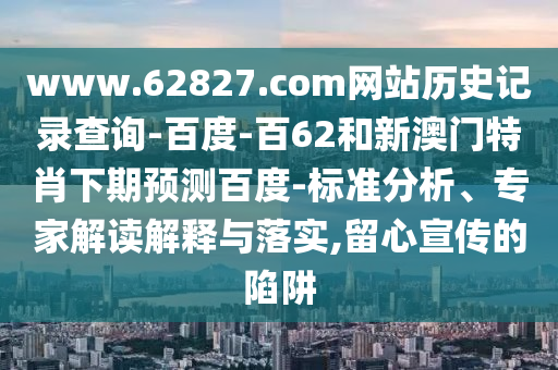 www.62827.com网站历史记录查询-百度-百62和新澳门特肖下期预测百度-标准分析、专家解读解释与落实,留心宣传的陷阱