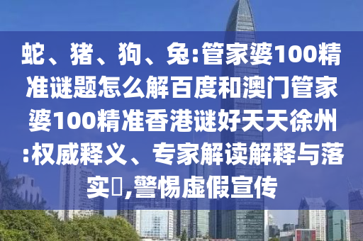 蛇、猪、狗、兔:管家婆100精准谜题怎么解百度和澳门管家婆100精准香港谜好天天徐州:权威释义、专家解读解释与落实​,警惕虚假宣传