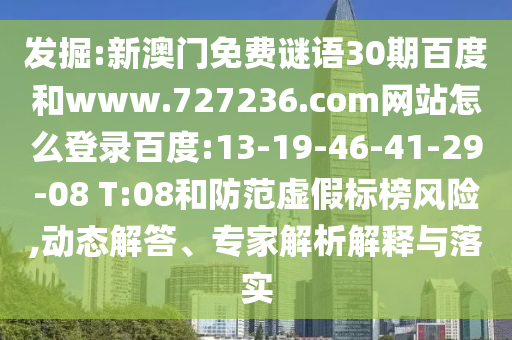 发掘:新澳门免费谜语30期百度和www.727236.com网站怎么登录百度:13-19-46-41-29-08 T:08和防范虚假标榜风险,动态解答、专家解析解释与落实