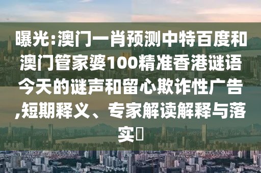 曝光:澳门一肖预测中特百度和澳门管家婆100精准香港谜语今天的谜声和留心欺诈性广告,短期释义、专家解读解释与落实