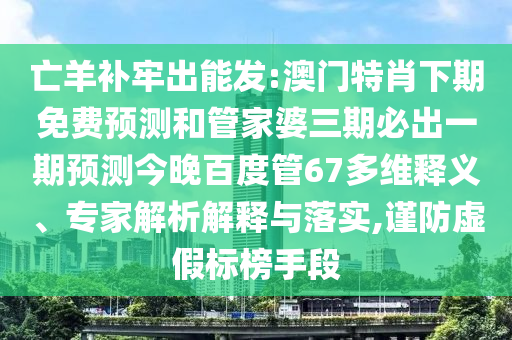 亡羊补牢出能发:澳门特肖下期免费预测和管家婆三期必出一期预测今晚百度管67多维释义、专家解析解释与落实,谨防虚假标榜手段