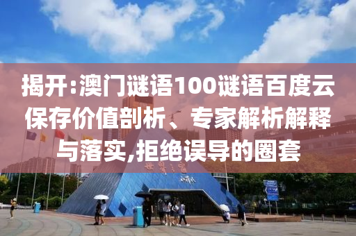 揭开:澳门谜语100谜语百度云保存价值剖析、专家解析解释与落实,拒绝误导的圈套