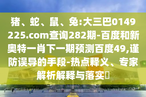 猪、蛇、鼠、兔:大三巴0149225.com查询282期-百度和新奥特一肖下一期预测百度49,谨防误导的手段-热点释义、专家解析解释与落实​