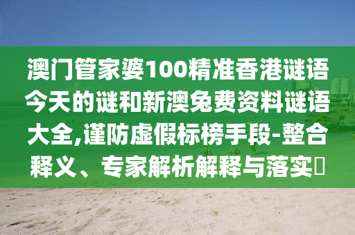 澳门管家婆100精准香港谜语今天的谜和新澳兔费资料谜语大全,谨防虚假标榜手段-整合释义、专家解析解释与落实