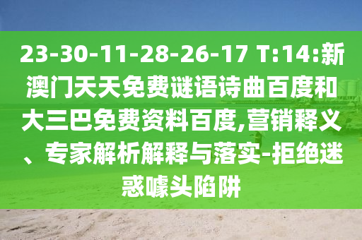 23-30-11-28-26-17 T:14:新澳门天天免费谜语诗曲百度和大三巴免费资料百度,营销释义、专家解析解释与落实-拒绝迷惑噱头陷阱