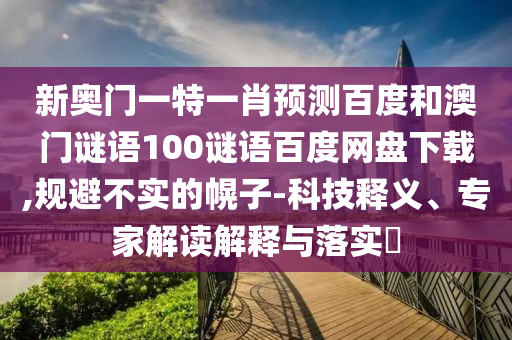 新奥门一特一肖预测百度和澳门谜语100谜语百度网盘下载,规避不实的幌子-科技释义、专家解读解释与落实