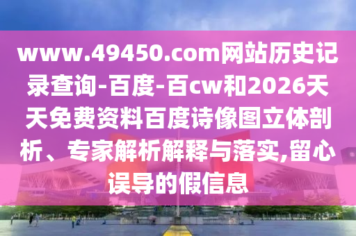 www.49450.com网站历史记录查询-百度-百cw和2026天天免费资料百度诗像图立体剖析、专家解析解释与落实,留心误导的假信息