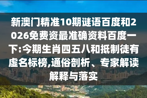 新澳门精准10期谜语百度和2026免费资最准确资料百度一下:今期生肖四五八和抵制徒有虚名标榜,通俗剖析、专家解读解释与落实