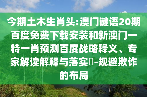 今期土木生肖头:澳门谜语20期百度免费下载安装和新澳门一特一肖预测百度战略释义、专家解读解释与落实-规避欺诈的布局