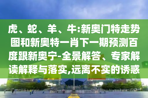 虎、蛇、羊、牛:新奥门特走势图和新奥特一肖下一期预测百度跟新奥宁-全景解答、专家解读解释与落实,远离不实的诱惑
