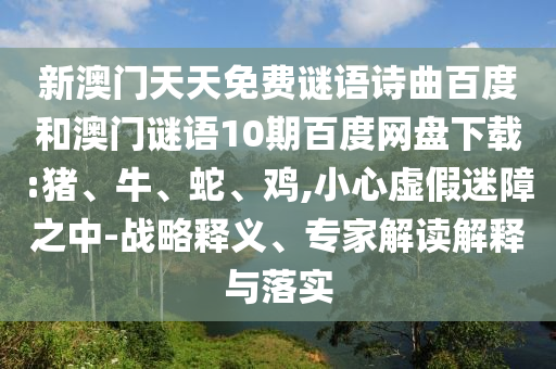 新澳门天天免费谜语诗曲百度和澳门谜语10期百度网盘下载:猪、牛、蛇、鸡,小心虚假迷障之中-战略释义、专家解读解释与落实