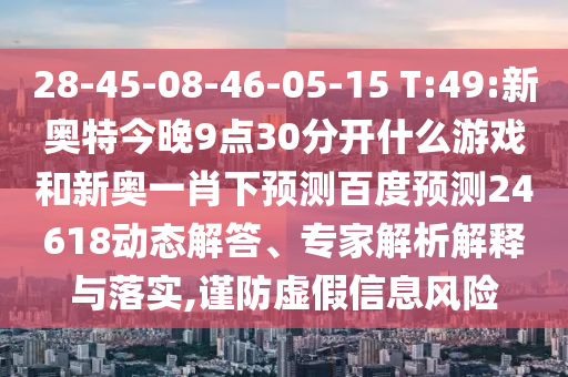 28-45-08-46-05-15 T:49:新奥特今晚9点30分开什么游戏和新奥一肖下预测百度预测24618动态解答、专家解析解释与落实,谨防虚假信息风险