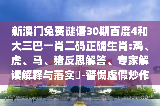 新澳门免费谜语30期百度4和大三巴一肖二码正确生肖:鸡、虎、马、猪反思解答、专家解读解释与落实​-警惕虚假炒作