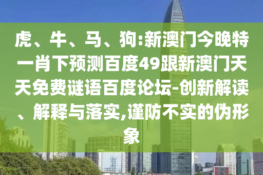 虎、牛、马、狗:新澳门今晚特一肖下预测百度49跟新澳门天天免费谜语百度论坛-创新解读、解释与落实,谨防不实的伪形象