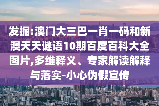 发掘:澳门大三巴一肖一码和新澳天天谜语10期百度百科大全图片,多维释义、专家解读解释与落实-小心伪假宣传