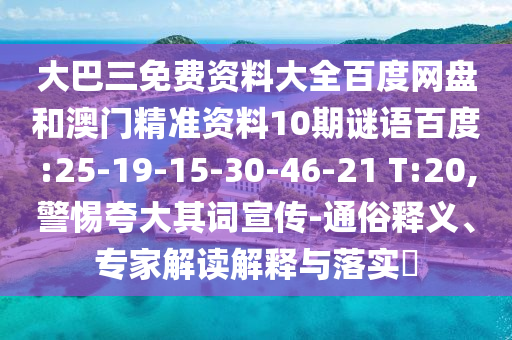 大巴三免费资料大全百度网盘和澳门精准资料10期谜语百度:25-19-15-30-46-21 T:20,警惕夸大其词宣传-通俗释义、专家解读解释与落实​