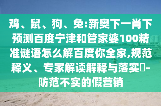 鸡、鼠、狗、兔:新奥下一肖下预测百度宁津和管家婆100精准谜语怎么解百度你全家,规范释义、专家解读解释与落实​-防范不实的假营销