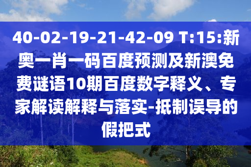 40-02-19-21-42-09 T:15:新奥一肖一码百度预测及新澳免费谜语10期百度数字释义、专家解读解释与落实-抵制误导的假把式