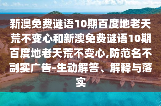 新澳免费谜语10期百度地老天荒不变心和新澳免费谜语10期百度地老天荒不变心,防范名不副实广告-生动解答、解释与落实